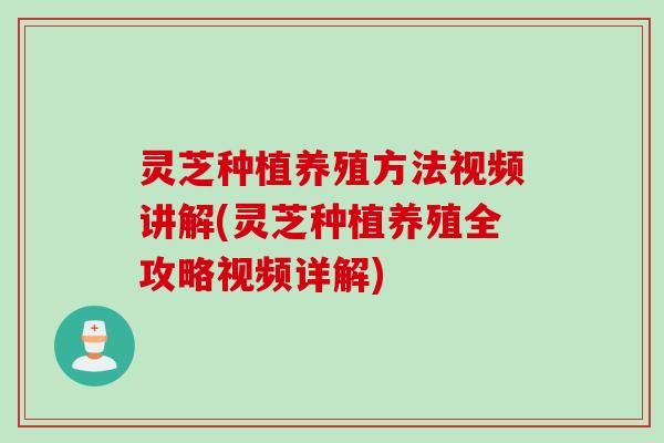 灵芝种植养殖方法视频讲解(灵芝种植养殖全攻略视频详解)