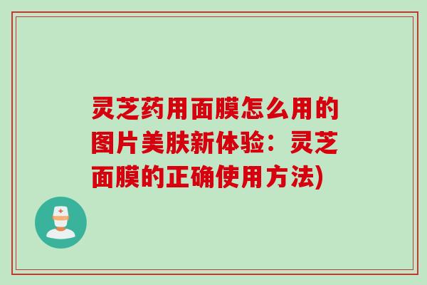 灵芝药用面膜怎么用的图片美肤新体验：灵芝面膜的正确使用方法)
