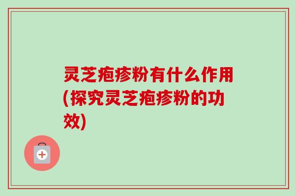 灵芝疱疹粉有什么作用(探究灵芝疱疹粉的功效)