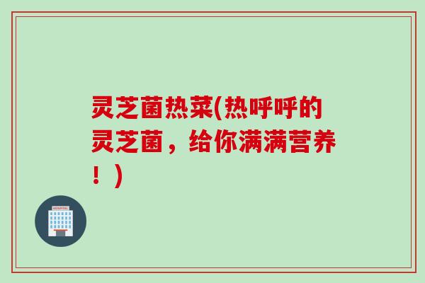 灵芝菌热菜(热呼呼的灵芝菌，给你满满营养！)