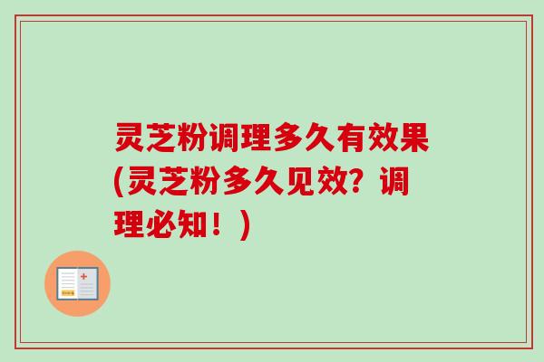 灵芝粉调理多久有效果(灵芝粉多久见效?调理必知!) 灵芝粉调理多久有效果(灵芝粉多久见效?调理必知!)