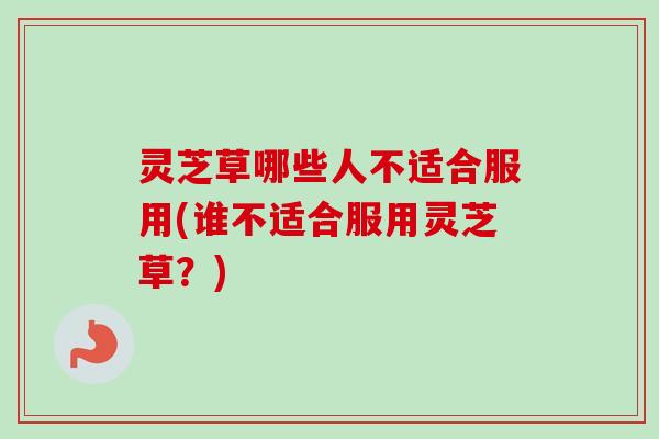 灵芝草哪些人不适合服用(谁不适合服用灵芝草？)