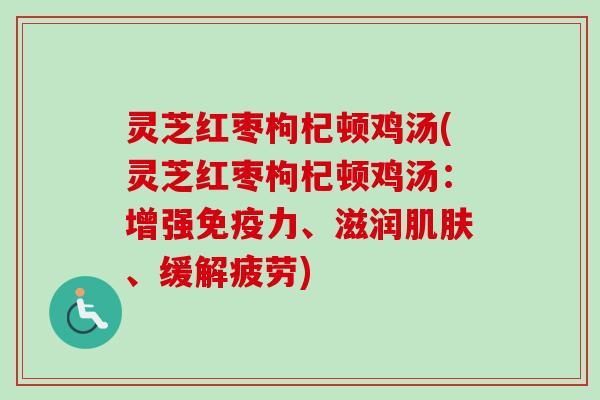 灵芝红枣枸杞顿鸡汤(灵芝红枣枸杞顿鸡汤：增强免疫力、滋润肌肤、缓解疲劳)