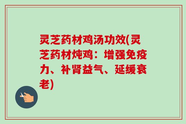 灵芝药材鸡汤功效(灵芝药材炖鸡：增强免疫力、补肾益气、延缓衰老)