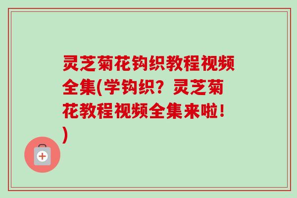 灵芝菊花钩织教程视频全集(学钩织？灵芝菊花教程视频全集来啦！)