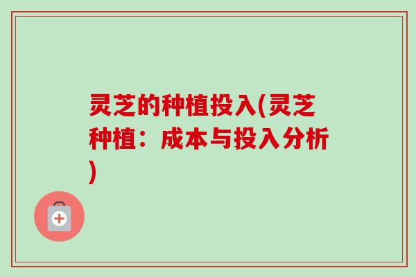 灵芝的种植投入(灵芝种植：成本与投入分析)
