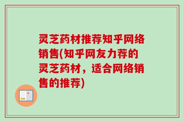 灵芝药材推荐知乎网络销售(知乎网友力荐的灵芝药材，适合网络销售的推荐)