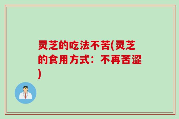 灵芝的吃法不苦(灵芝的食用方式：不再苦涩)