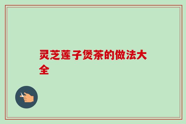 灵芝莲子煲茶的做法大全