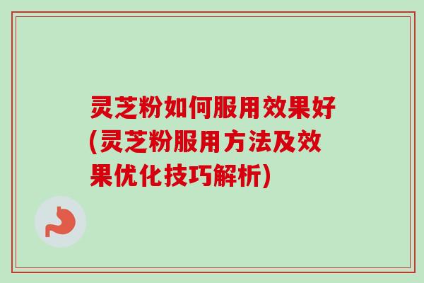 灵芝粉如何服用效果好(灵芝粉服用方法及效果优化技巧解析)