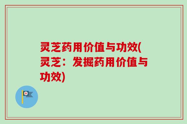 灵芝药用价值与功效(灵芝：发掘药用价值与功效)
