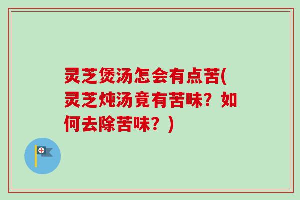灵芝煲汤怎会有点苦(灵芝炖汤竟有苦味？如何去除苦味？)