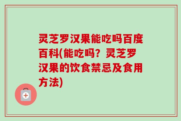 灵芝罗汉果能吃吗百度百科(能吃吗？灵芝罗汉果的饮食禁忌及食用方法)