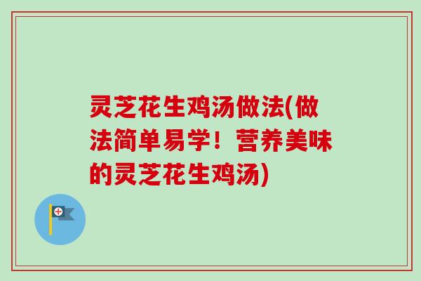 灵芝花生鸡汤做法(做法简单易学！营养美味的灵芝花生鸡汤)
