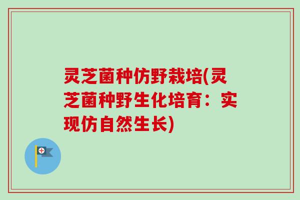 灵芝菌种仿野栽培(灵芝菌种野生化培育：实现仿自然生长)