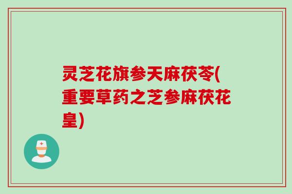 灵芝花旗参天麻茯苓(重要草药之芝参麻茯花皇)