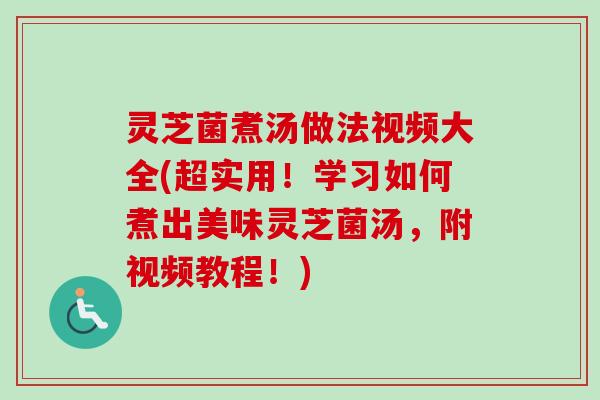 灵芝菌煮汤做法视频大全(超实用!学习如何煮出美味灵芝菌汤,附视频教程!) 灵芝菌煮汤做法视频大全(超实用!学习如何煮出美味灵芝菌汤,附视频教程!)