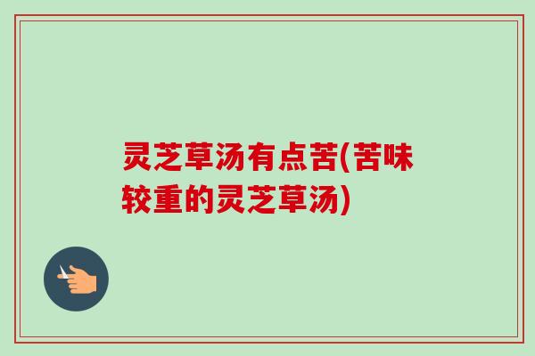 灵芝草汤有点苦(苦味较重的灵芝草汤)