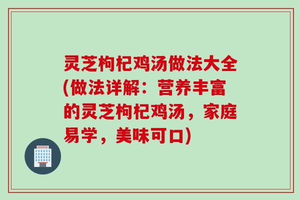 灵芝枸杞鸡汤做法大全(做法详解：营养丰富的灵芝枸杞鸡汤，家庭易学，美味可口)