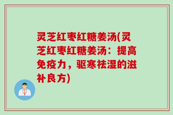 灵芝红枣红糖姜汤(灵芝红枣红糖姜汤：提高免疫力，驱寒祛湿的滋补良方)