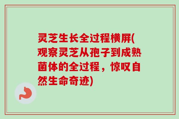 灵芝生长全过程横屏(观察灵芝从孢子到成熟菌体的全过程，惊叹自然生命奇迹)