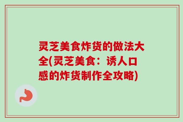 灵芝美食炸货的做法大全(灵芝美食:诱人口感的炸货制作全攻略) 灵芝美食炸货的做法大全(灵芝美食:诱人口感的炸货制作全攻略)
