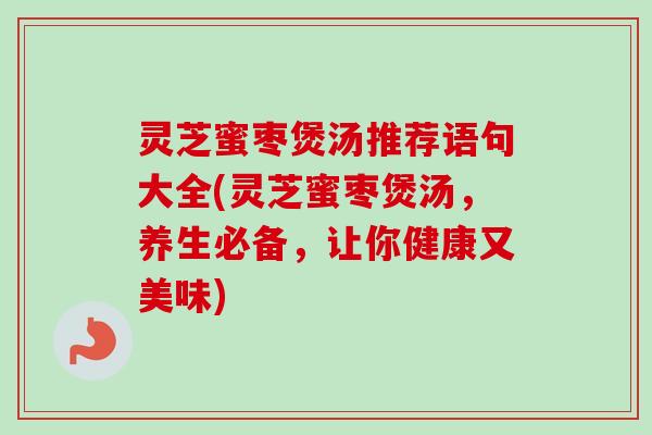 灵芝蜜枣煲汤推荐语句大全(灵芝蜜枣煲汤，养生必备，让你健康又美味)