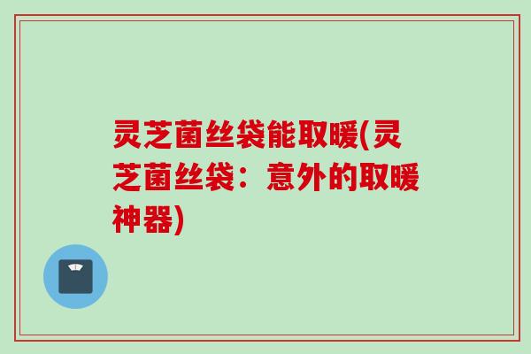 灵芝菌丝袋能取暖(灵芝菌丝袋：意外的取暖神器)