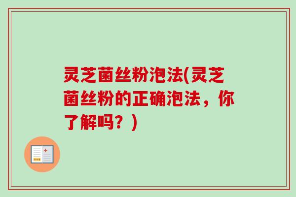 灵芝菌丝粉泡法(灵芝菌丝粉的正确泡法，你了解吗？)
