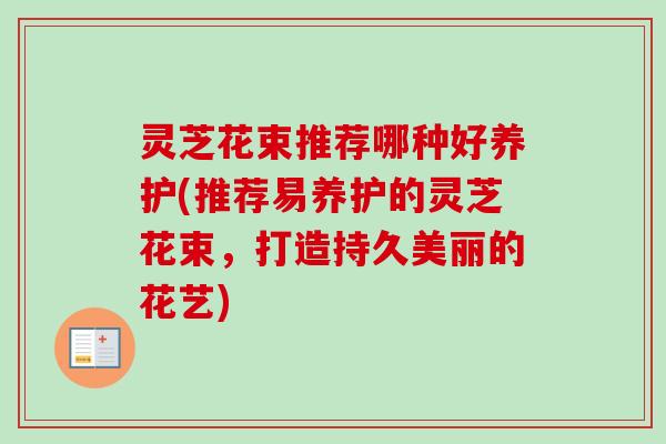 灵芝花束推荐哪种好养护(推荐易养护的灵芝花束，打造持久美丽的花艺)