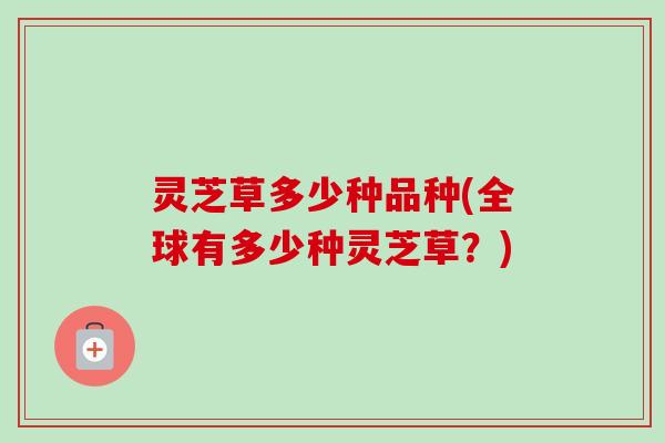 灵芝草多少种品种(全球有多少种灵芝草？)
