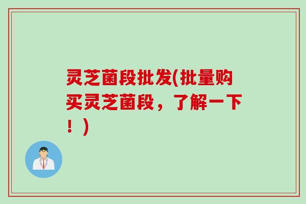 灵芝菌段批发(批量购买灵芝菌段，了解一下！)