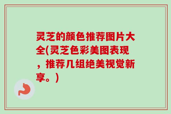 灵芝的颜色推荐图片大全(灵芝色彩美图表现，推荐几组绝美视觉新享。)