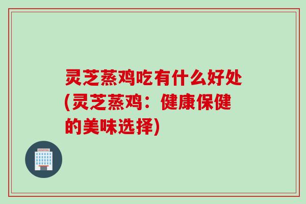 灵芝蒸鸡吃有什么好处(灵芝蒸鸡:健康保健的美味选择) 灵芝蒸鸡吃有什么好处(灵芝蒸鸡:健康保健的美味选择)