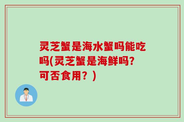 灵芝蟹是海水蟹吗能吃吗(灵芝蟹是海鲜吗？可否食用？)