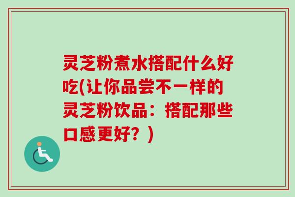 灵芝粉煮水搭配什么好吃(让你品尝不一样的灵芝粉饮品：搭配那些口感更好？)