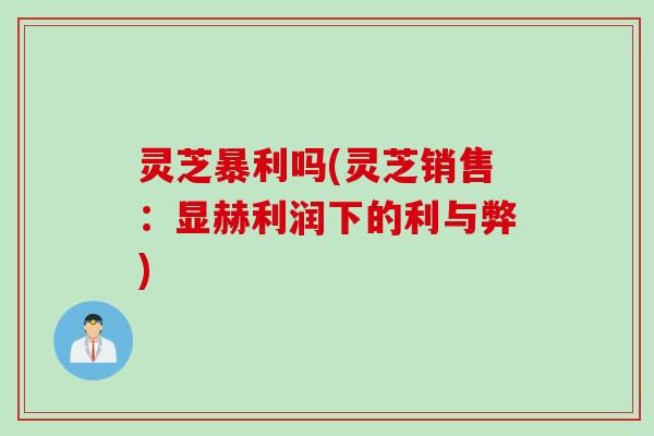 灵芝暴利吗(灵芝销售：显赫利润下的利与弊)