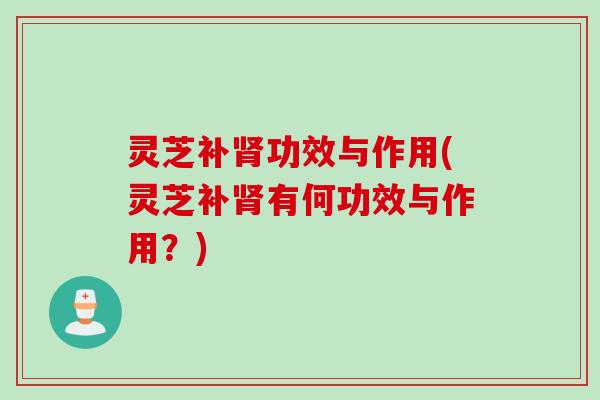 灵芝补肾功效与作用(灵芝补肾有何功效与作用？)