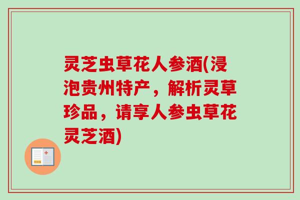 灵芝虫草花人参酒(浸泡贵州特产，解析灵草珍品，请享人参虫草花灵芝酒)