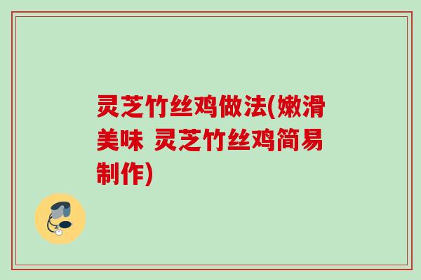 灵芝竹丝鸡做法(嫩滑美味 灵芝竹丝鸡简易制作)