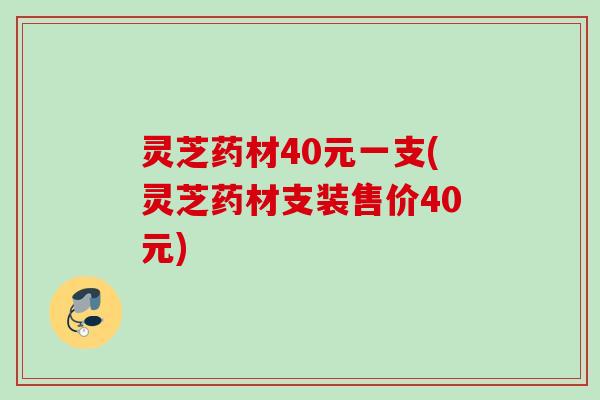 灵芝药材40元一支(灵芝药材支装售价40元)