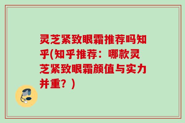 灵芝紧致眼霜推荐吗知乎(知乎推荐：哪款灵芝紧致眼霜颜值与实力并重？)