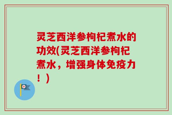 灵芝西洋参枸杞煮水的功效(灵芝西洋参枸杞煮水，增强身体免疫力！)
