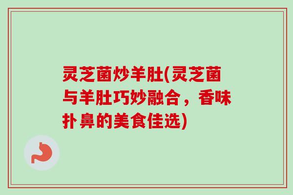 灵芝菌炒羊肚(灵芝菌与羊肚巧妙融合，香味扑鼻的美食佳选)