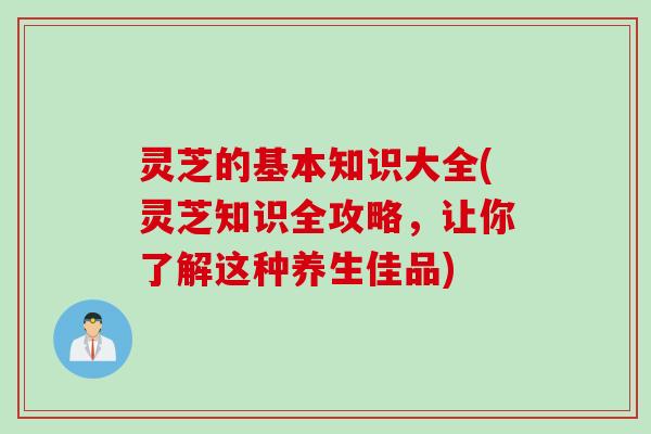 灵芝的基本知识大全(灵芝知识全攻略，让你了解这种养生佳品)