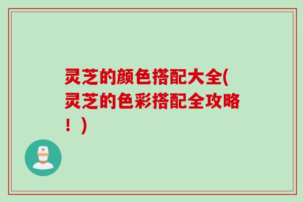 灵芝的颜色搭配大全(灵芝的色彩搭配全攻略！)