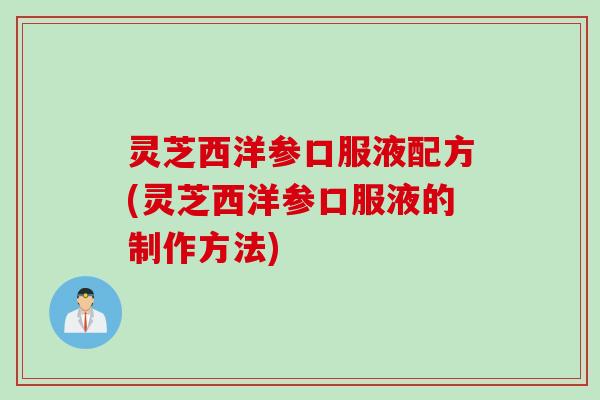 灵芝西洋参口服液配方(灵芝西洋参口服液的制作方法)