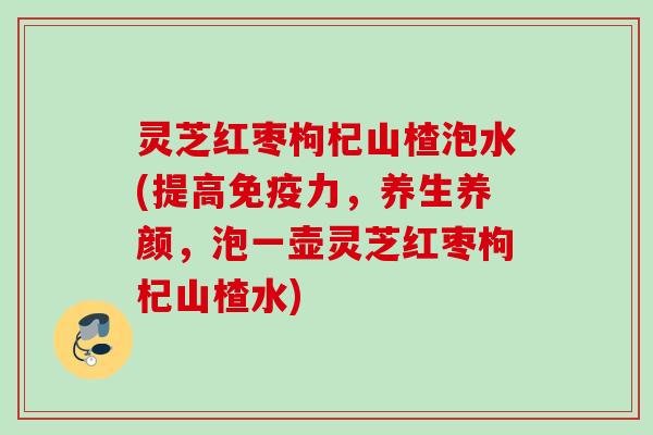 灵芝红枣枸杞山楂泡水(提高免疫力,养生养颜,泡一壶灵芝红枣枸杞山楂水) 灵芝红枣枸杞山楂泡水(提高免疫力,养生养颜,泡一壶灵芝红枣枸杞山楂水)