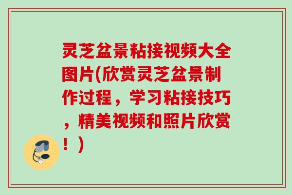 灵芝盆景粘接视频大全图片(欣赏灵芝盆景制作过程，学习粘接技巧，精美视频和照片欣赏！)