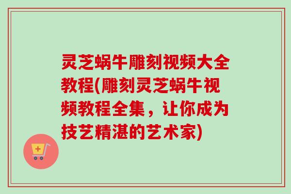 灵芝蜗牛雕刻视频大全教程(雕刻灵芝蜗牛视频教程全集，让你成为技艺精湛的艺术家)